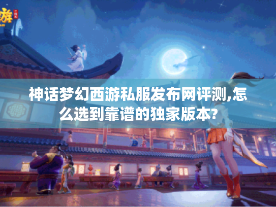 神话梦幻西游私服发布网评测,怎么选到靠谱的独家版本?