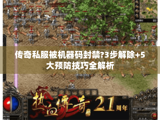传奇私服被机器码封禁?3步解除+5大预防技巧全解析