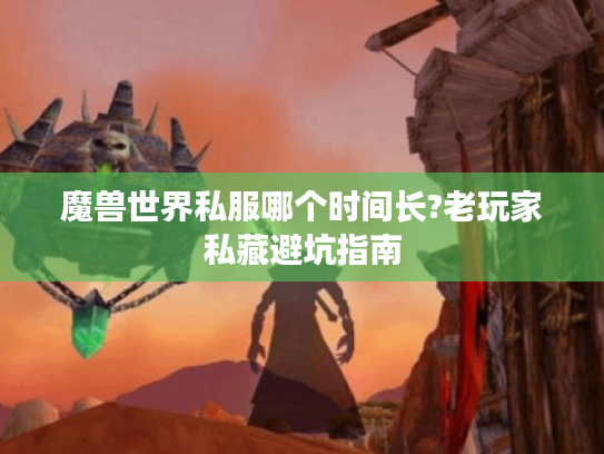 魔兽世界私服哪个时间长?老玩家私藏避坑指南
