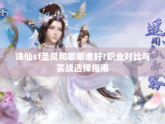 诛仙sf圣灵和嘟嘟谁好?职业对比与实战选择指南