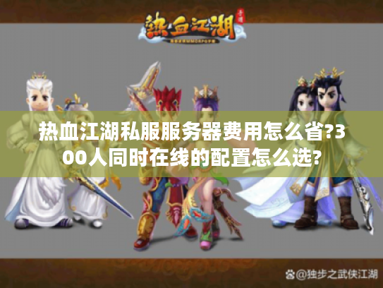 热血江湖私服服务器费用怎么省?300人同时在线的配置怎么选?