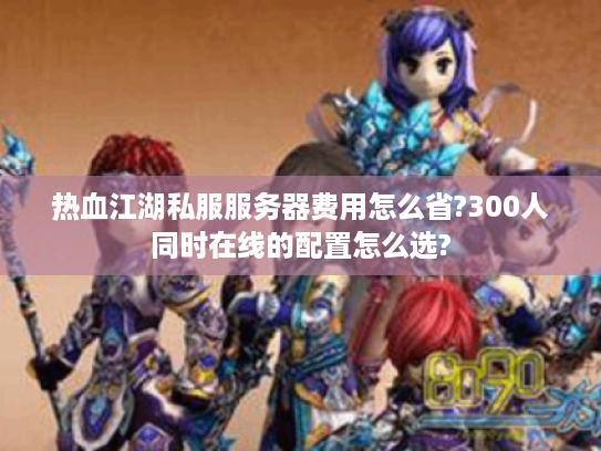 热血江湖私服服务器费用怎么省?300人同时在线的配置怎么选?