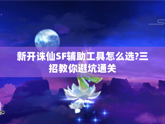 新开诛仙SF辅助工具怎么选?三招教你避坑通关