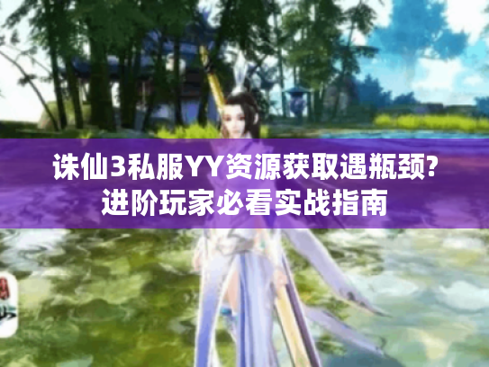 诛仙3私服YY资源获取遇瓶颈?进阶玩家必看实战指南