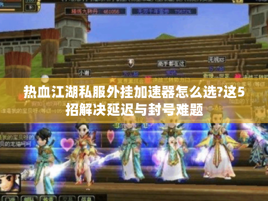 热血江湖私服外挂加速器怎么选?这5招解决延迟与封号难题