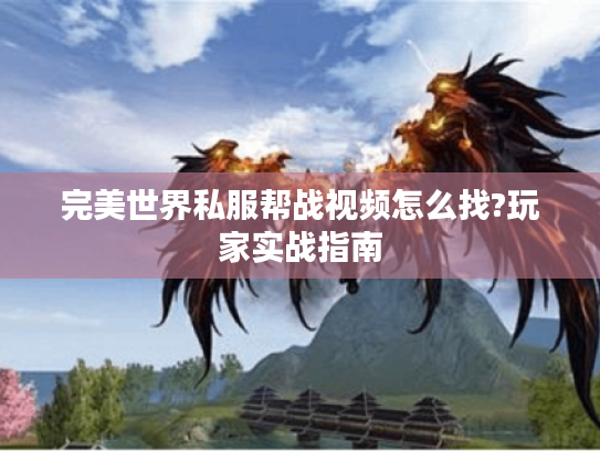 完美世界私服帮战视频怎么找?玩家实战指南