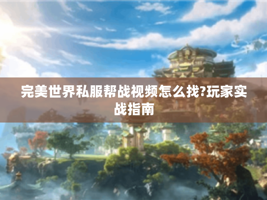 完美世界私服帮战视频怎么找?玩家实战指南
