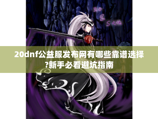 20dnf公益服发布网有哪些靠谱选择?新手必看避坑指南