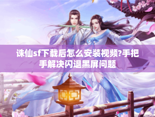 诛仙sf下载后怎么安装视频?手把手解决闪退黑屏问题