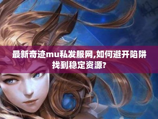 最新奇迹mu私发服网,如何避开陷阱找到稳定资源?