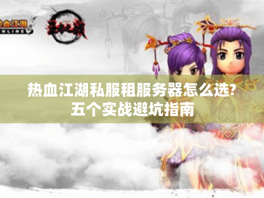 热血江湖私服租服务器怎么选?五个实战避坑指南