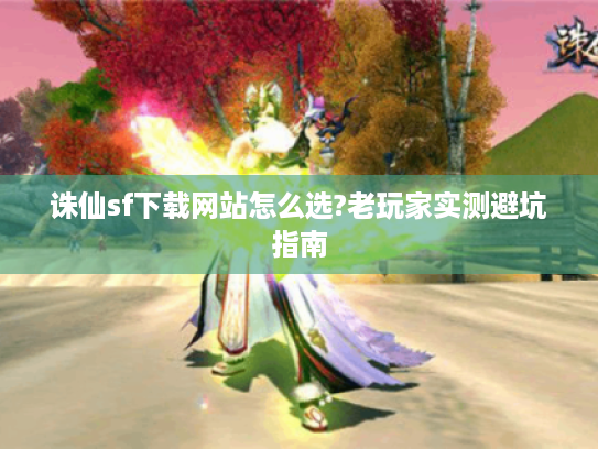 诛仙sf下载网站怎么选?老玩家实测避坑指南