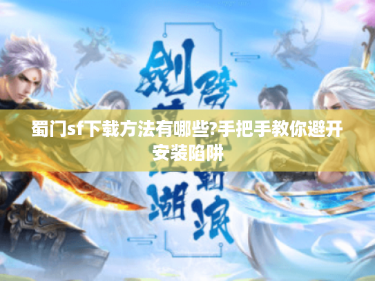 蜀门sf下载方法有哪些?手把手教你避开安装陷阱
