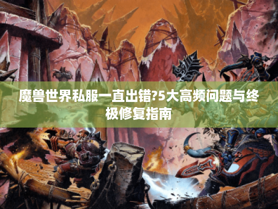 魔兽世界私服一直出错?5大高频问题与终极修复指南