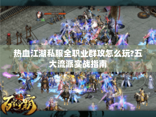 热血江湖私服全职业群攻怎么玩?五大流派实战指南