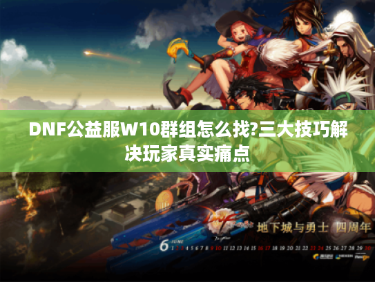 DNF公益服W10群组怎么找?三大技巧解决玩家真实痛点