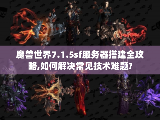 魔兽世界7.1.5sf服务器搭建全攻略,如何解决常见技术难题?