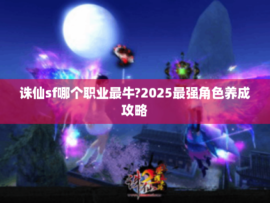 诛仙sf哪个职业最牛?2025最强角色养成攻略