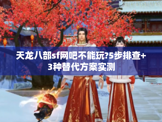 天龙八部sf网吧不能玩?5步排查+3种替代方案实测