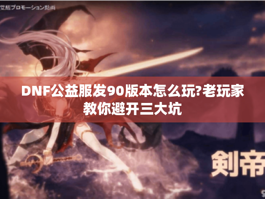 DNF公益服发90版本怎么玩?老玩家教你避开三大坑