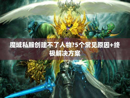 魔域私服创建不了人物?5个常见原因+终极解决方案