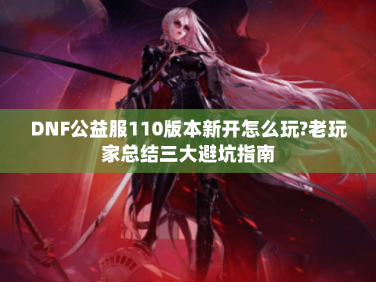 DNF公益服110版本新开怎么玩?老玩家总结三大避坑指南