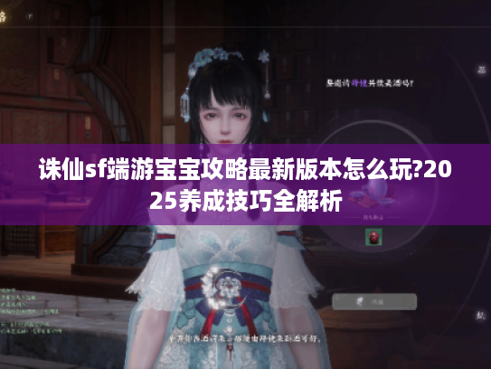 诛仙sf端游宝宝攻略最新版本怎么玩?2025养成技巧全解析