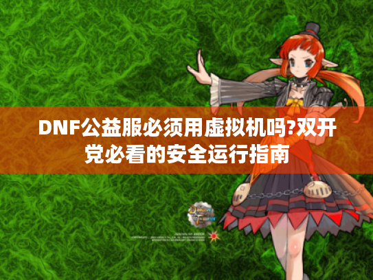 DNF公益服必须用虚拟机吗?双开党必看的安全运行指南