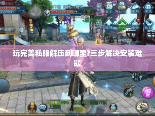 玩完美私服解压到哪里?三步解决安装难题