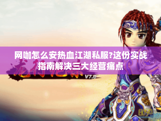 网咖怎么安热血江湖私服?这份实战指南解决三大经营痛点