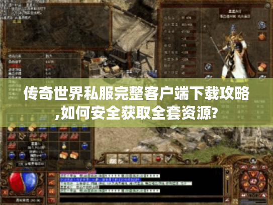 传奇世界私服完整客户端下载攻略,如何安全获取全套资源?