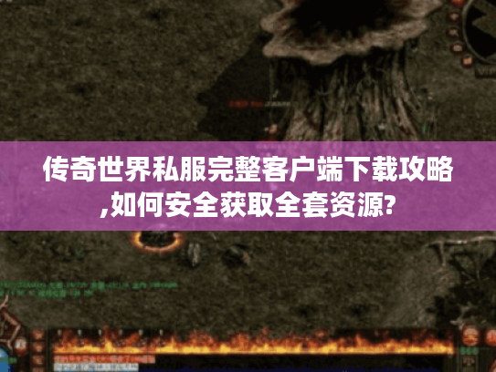 传奇世界私服完整客户端下载攻略,如何安全获取全套资源?