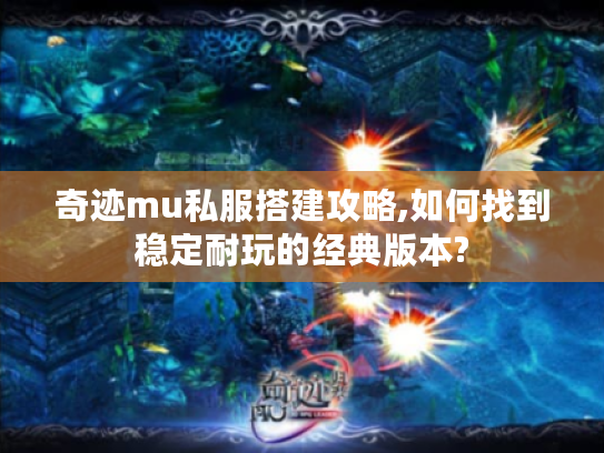 奇迹mu私服搭建攻略,如何找到稳定耐玩的经典版本?