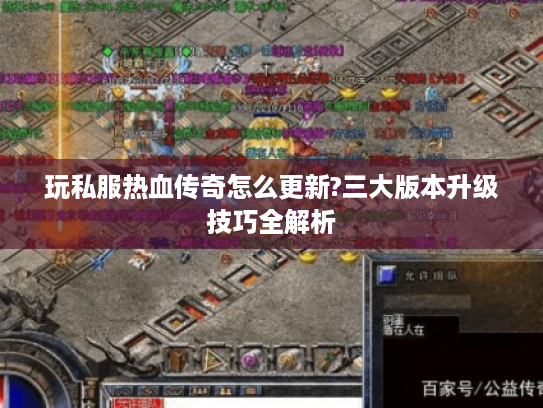 玩私服热血传奇怎么更新?三大版本升级技巧全解析