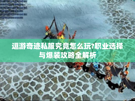逗游奇迹私服究竟怎么玩?职业选择与爆装攻略全解析