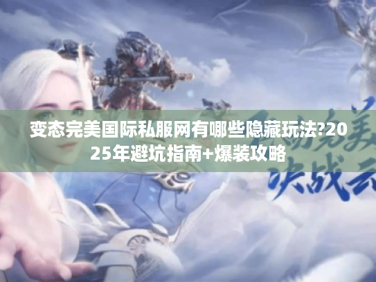 变态完美国际私服网有哪些隐藏玩法?2025年避坑指南+爆装攻略