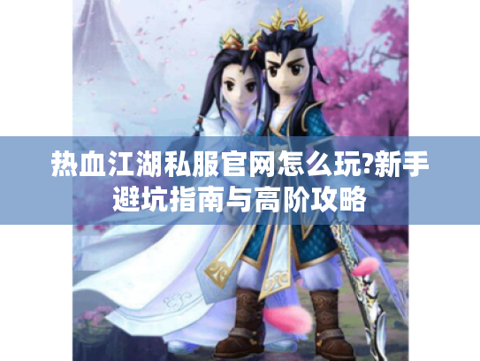 热血江湖私服官网怎么玩?新手避坑指南与高阶攻略