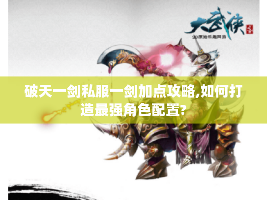破天一剑私服一剑加点攻略,如何打造最强角色配置?