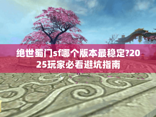 绝世蜀门sf哪个版本最稳定?2025玩家必看避坑指南