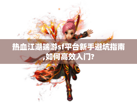 热血江湖端游sf平台新手避坑指南,如何高效入门?