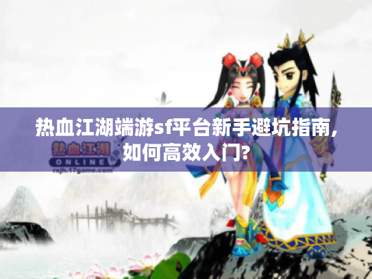 热血江湖端游sf平台新手避坑指南,如何高效入门?
