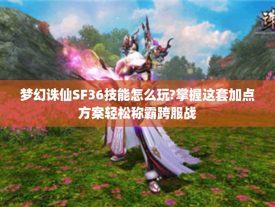 梦幻诛仙SF36技能怎么玩?掌握这套加点方案轻松称霸跨服战