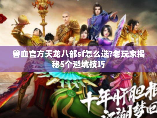 兽血官方天龙八部sf怎么选?老玩家揭秘5个避坑技巧