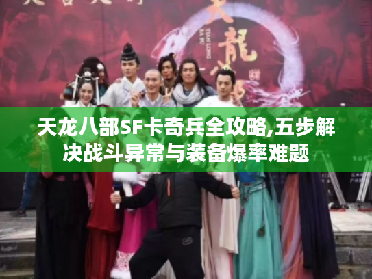 天龙八部SF卡奇兵全攻略,五步解决战斗异常与装备爆率难题