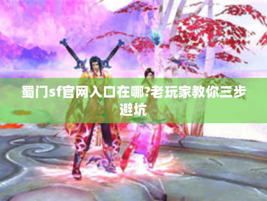 蜀门sf官网入口在哪?老玩家教你三步避坑