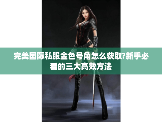 完美国际私服金色号角怎么获取?新手必看的三大高效方法