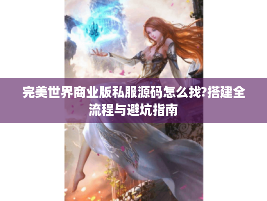 完美世界商业版私服源码怎么找?搭建全流程与避坑指南