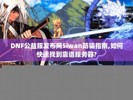 DNF公益服发布网5iwan防骗指南,如何快速找到靠谱服务器?