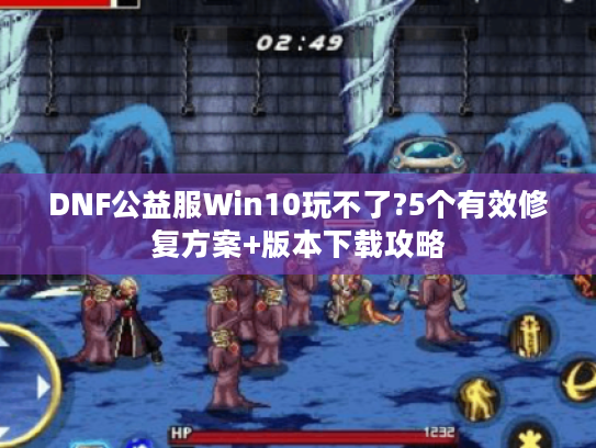 DNF公益服Win10玩不了?5个有效修复方案+版本下载攻略