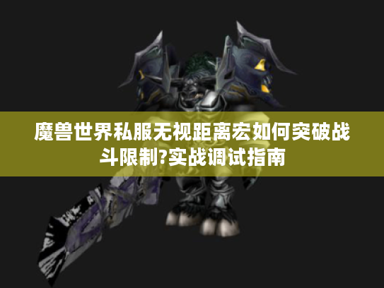 魔兽世界私服无视距离宏如何突破战斗限制?实战调试指南